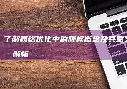 了解网络优化中的降权概念及其意义与影响解析